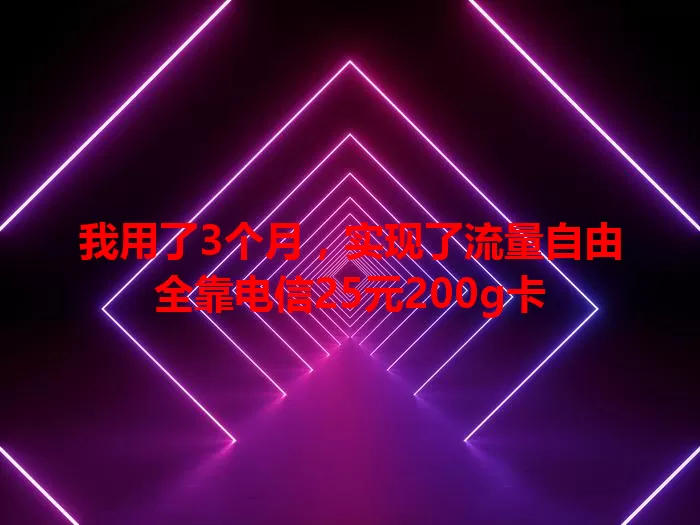我用了3个月，实现了流量自由全靠电信25元200g卡