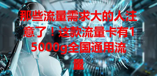 那些流量需求大的人注意了！这款流量卡有15000g全国通用流量