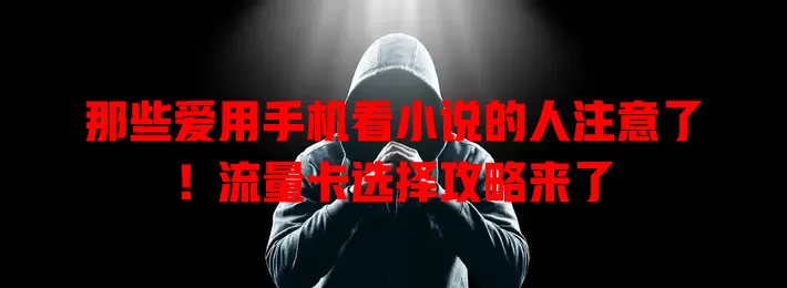 那些爱用手机看小说的人注意了！流量卡选择攻略来了