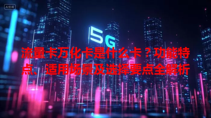 流量卡万化卡是什么卡？功能特点、适用场景及选择要点全解析