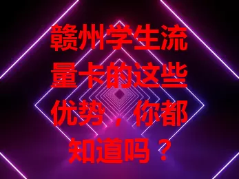 赣州学生流量卡的这些优势，你都知道吗？