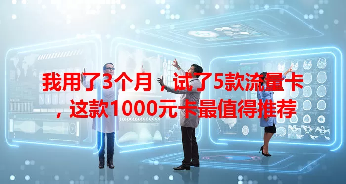 我用了3个月，试了5款流量卡，这款1000元卡最值得推荐