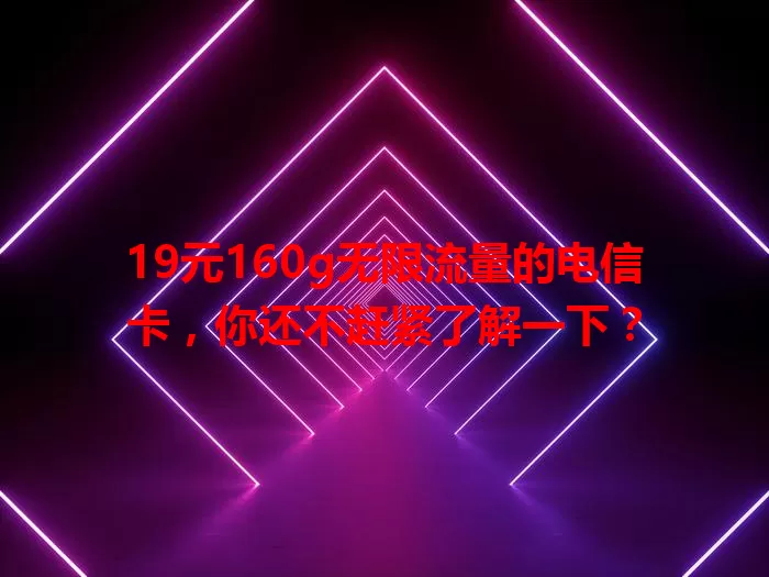 19元160g无限流量的电信卡，你还不赶紧了解一下？