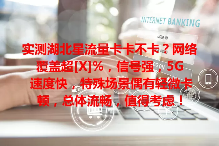实测湖北星流量卡卡不卡？网络覆盖超[X]%，信号强，5G 速度快，特殊场景偶有轻微卡顿，总体流畅，值得考虑！