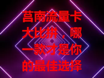 莒南流量卡大比拼，哪一款才是你的最佳选择？