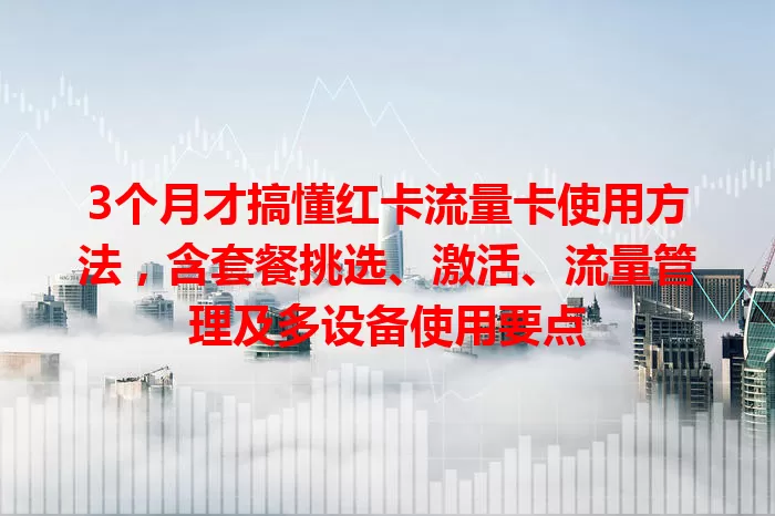 3个月才搞懂红卡流量卡使用方法，含套餐挑选、激活、流量管理及多设备使用要点