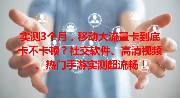 实测3个月，移动大流量卡到底卡不卡顿？社交软件、高清视频、热门手游实测超流畅！