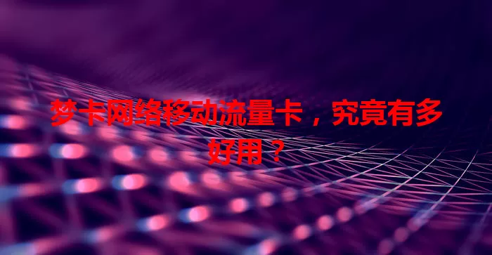 梦卡网络移动流量卡，究竟有多好用？