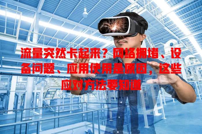 流量突然卡起来？网络拥堵、设备问题、应用使用是原因，这些应对方法要知道