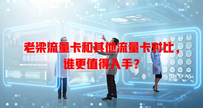 老梁流量卡和其他流量卡对比，谁更值得入手？