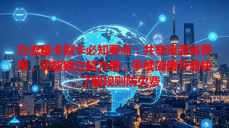 办流量卡副卡必知要点：共享资源省费用，功能独立超方便，手续简便开通快，了解规则防欠费
