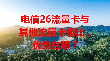 电信26流量卡与其他流量卡相比，优势在哪？