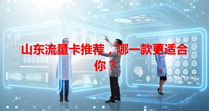 山东流量卡推荐，哪一款更适合你？