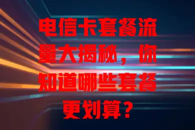 电信卡套餐流量大揭秘，你知道哪些套餐更划算？