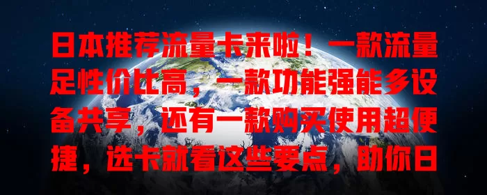 日本推荐流量卡来啦！一款流量足性价比高，一款功能强能多设备共享，还有一款购买使用超便捷，选卡就看这些要点，助你日本畅享网络