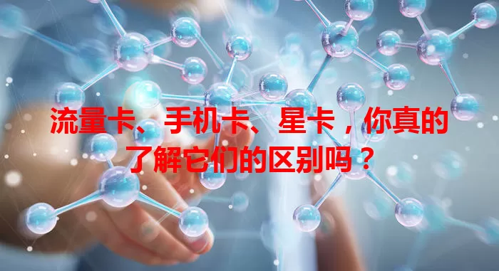 流量卡、手机卡、星卡，你真的了解它们的区别吗？