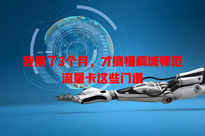我用了3个月，才搞懂桐城师范流量卡这些门道