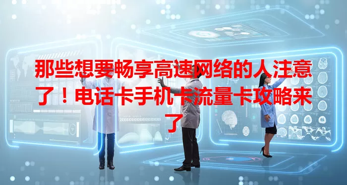 那些想要畅享高速网络的人注意了！电话卡手机卡流量卡攻略来了