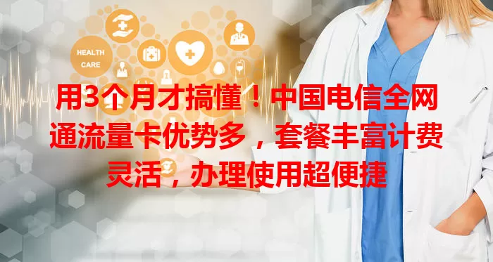 用3个月才搞懂！中国电信全网通流量卡优势多，套餐丰富计费灵活，办理使用超便捷