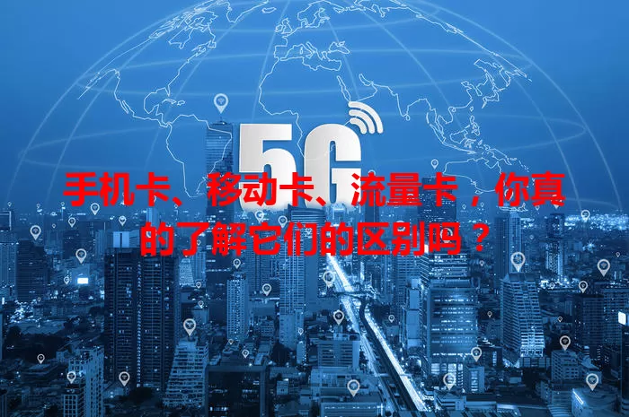 手机卡、移动卡、流量卡，你真的了解它们的区别吗？