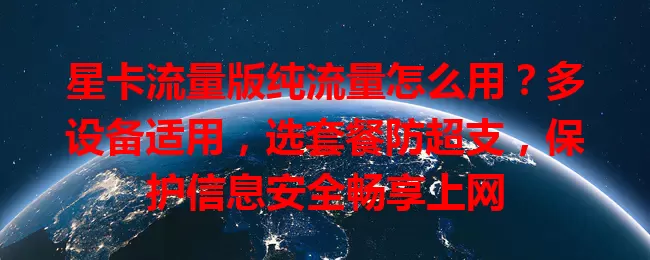 星卡流量版纯流量怎么用？多设备适用，选套餐防超支，保护信息安全畅享上网