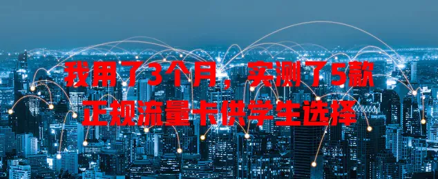 我用了3个月，实测了5款正规流量卡供学生选择