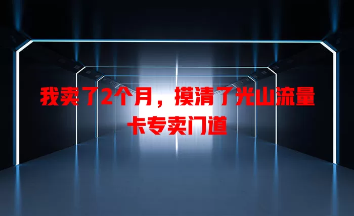我卖了2个月，摸清了光山流量卡专卖门道