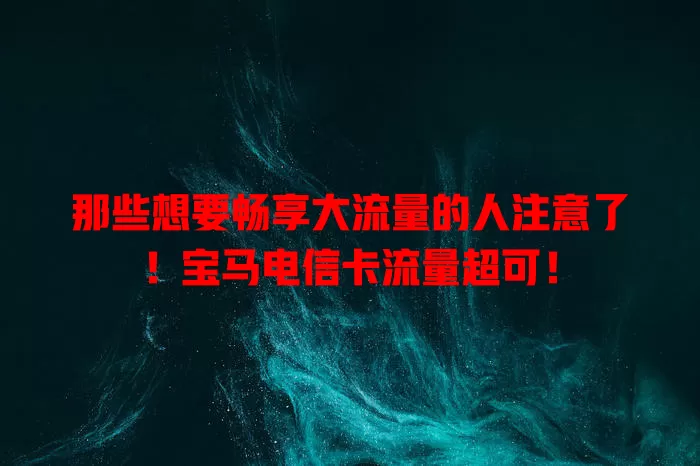 那些想要畅享大流量的人注意了！宝马电信卡流量超可！
