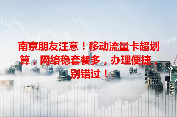 南京朋友注意！移动流量卡超划算，网络稳套餐多，办理便捷，别错过！