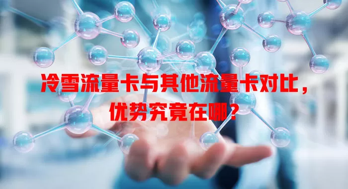 冷雪流量卡与其他流量卡对比，优势究竟在哪？