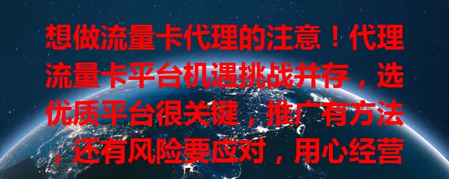 想做流量卡代理的注意！代理流量卡平台机遇挑战并存，选优质平台很关键，推广有方法，还有风险要应对，用心经营才能成功获利