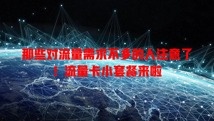 那些对流量需求不多的人注意了！流量卡小套餐来啦