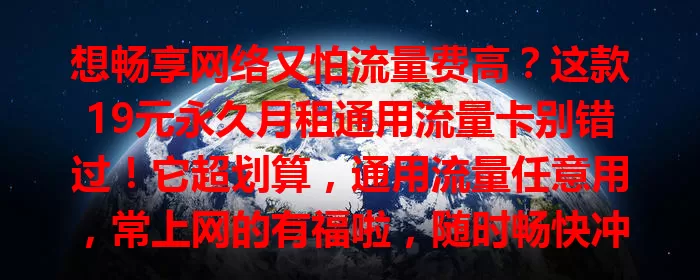 想畅享网络又怕流量费高？这款19元永久月租通用流量卡别错过！它超划算，通用流量任意用，常上网的有福啦，随时畅快冲浪，工作娱乐超便捷，快来关注！