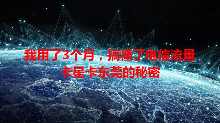 我用了3个月，搞懂了电信流量卡星卡东莞的秘密