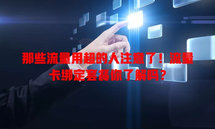 那些流量用超的人注意了！流量卡绑定套餐你了解吗？