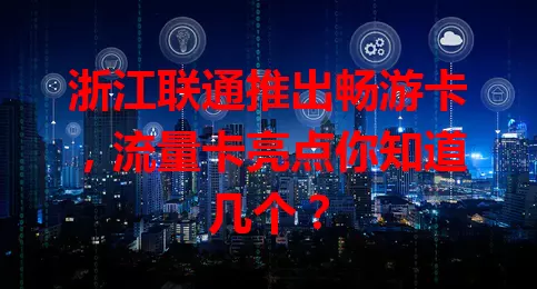 浙江联通推出畅游卡，流量卡亮点你知道几个？