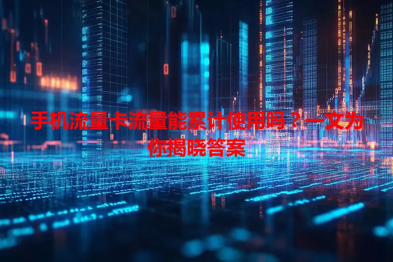 手机流量卡流量能累计使用吗？一文为你揭晓答案