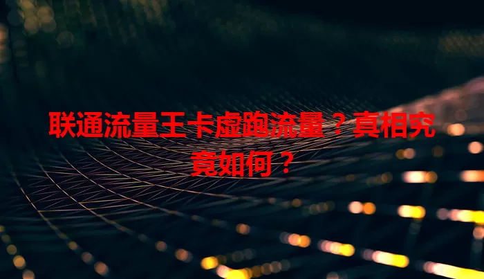 联通流量王卡虚跑流量？真相究竟如何？