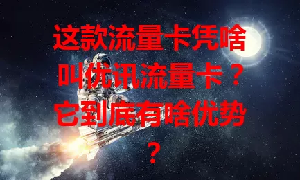 这款流量卡凭啥叫优讯流量卡？它到底有啥优势？