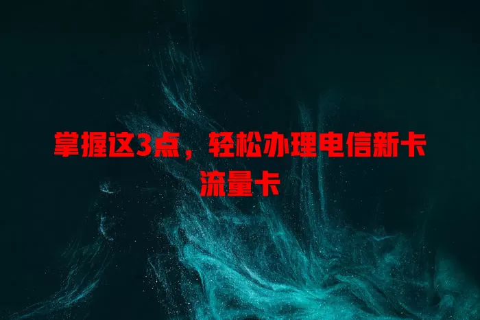 掌握这3点，轻松办理电信新卡流量卡