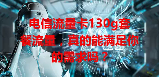电信流量卡130g套餐流量，真的能满足你的需求吗？