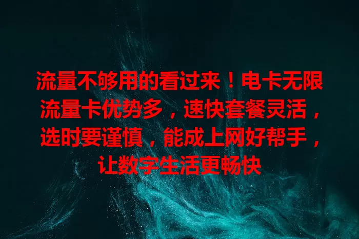流量不够用的看过来！电卡无限流量卡优势多，速快套餐灵活，选时要谨慎，能成上网好帮手，让数字生活更畅快