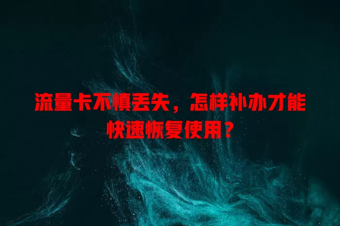 流量卡不慎丢失，怎样补办才能快速恢复使用？