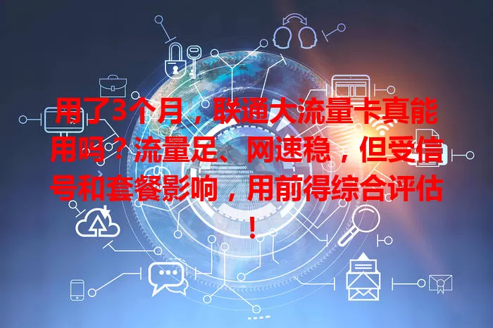 用了3个月，联通大流量卡真能用吗？流量足、网速稳，但受信号和套餐影响，用前得综合评估！
