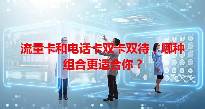 流量卡和电话卡双卡双待，哪种组合更适合你？