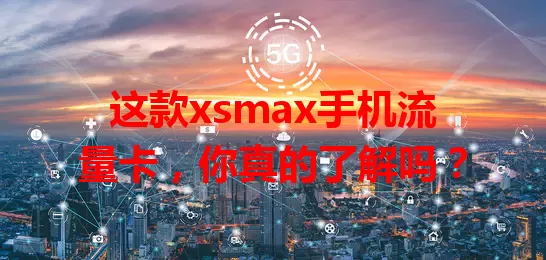 这款xsmax手机流量卡，你真的了解吗？