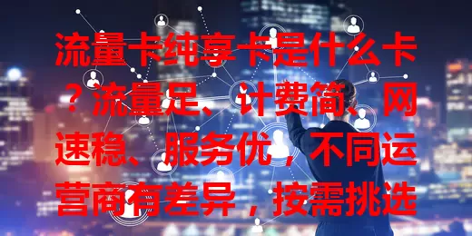 流量卡纯享卡是什么卡？流量足、计费简、网速稳、服务优，不同运营商有差异，按需挑选享数字生活