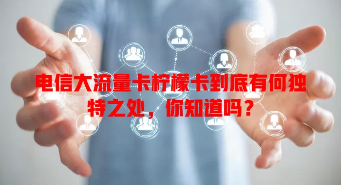 电信大流量卡柠檬卡到底有何独特之处，你知道吗？