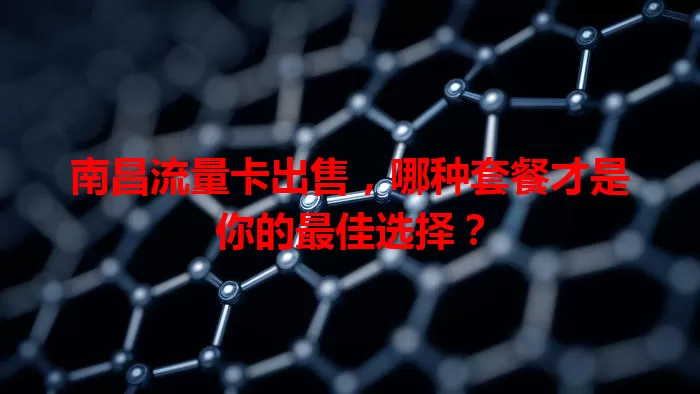 南昌流量卡出售，哪种套餐才是你的最佳选择？