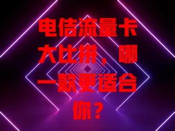 电佶流量卡大比拼，哪一款更适合你？